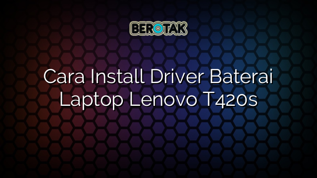 Cara Install Driver Baterai Laptop Lenovo T420s