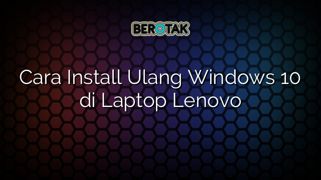 Cara Install Ulang Windows 10 di Laptop Lenovo