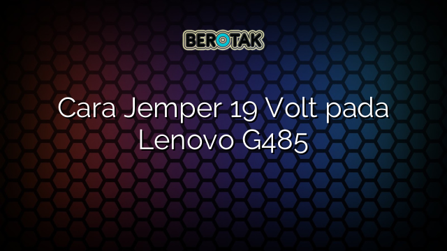 Cara Jemper 19 Volt pada Lenovo G485