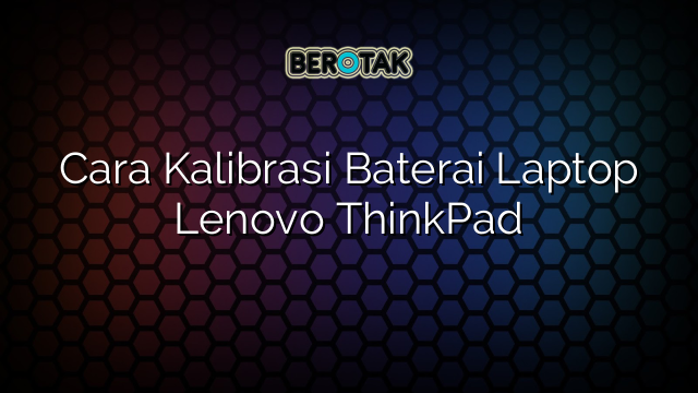 Cara Kalibrasi Baterai Laptop Lenovo ThinkPad