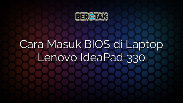 Cara Masuk BIOS di Laptop Lenovo IdeaPad 330