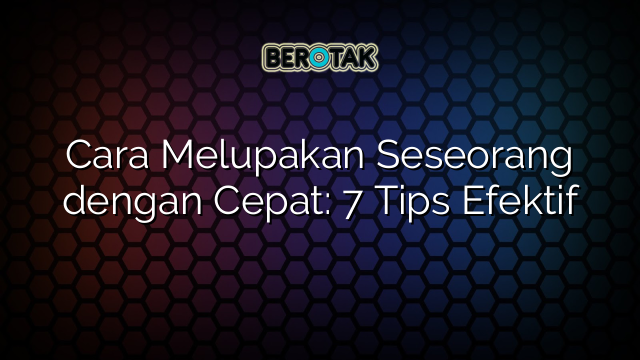 Cara Melupakan Seseorang dengan Cepat: 7 Tips Efektif