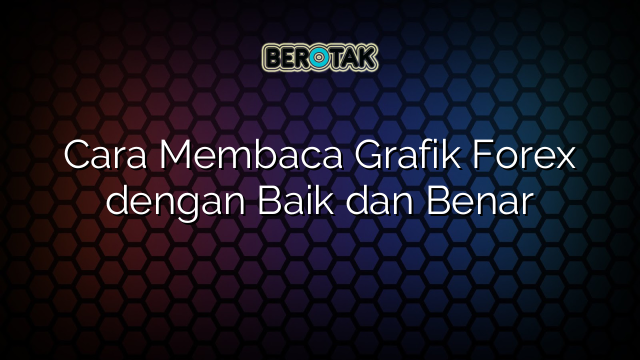 Cara Membaca Grafik Forex dengan Baik dan Benar