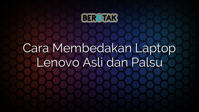 Cara Membedakan Laptop Lenovo Asli dan Palsu