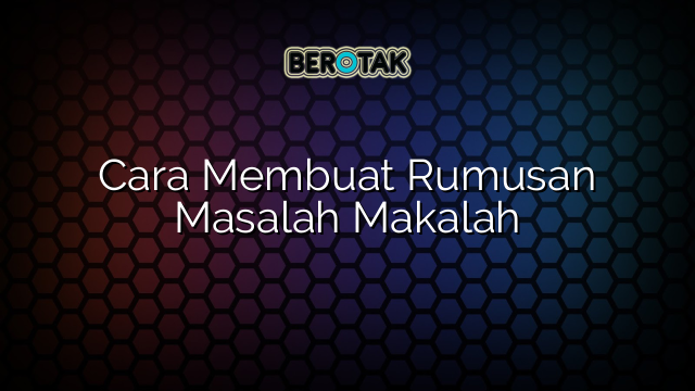 Cara Membuat Rumusan Masalah Makalah