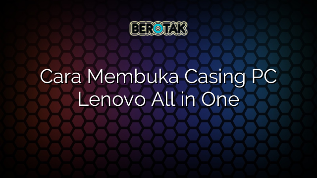 Cara Membuka Casing PC Lenovo All in One