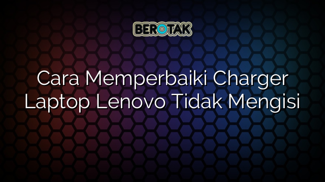 √ Cara Memperbaiki Charger Laptop Lenovo Tidak Mengisi