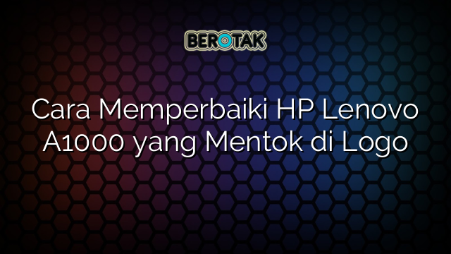 √ Cara Memperbaiki HP Lenovo A1000 yang Mentok di Logo