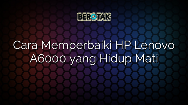 √ Cara Memperbaiki HP Lenovo A6000 yang Hidup Mati