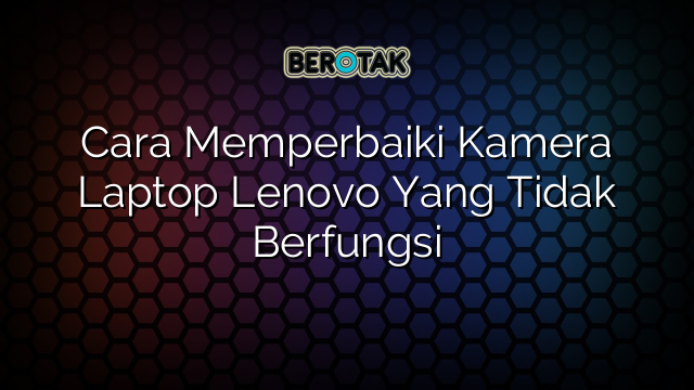 √ Cara Memperbaiki Kamera Laptop Lenovo Yang Tidak Berfungsi