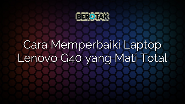 Cara Memperbaiki Laptop Lenovo G40 yang Mati Total