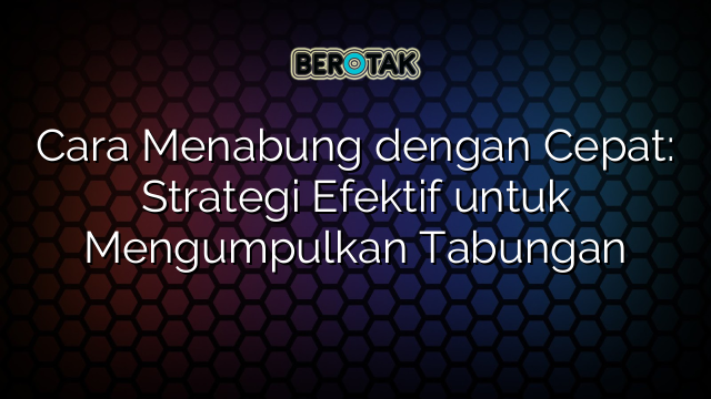 Cara Menabung dengan Cepat: Strategi Efektif untuk Mengumpulkan Tabungan