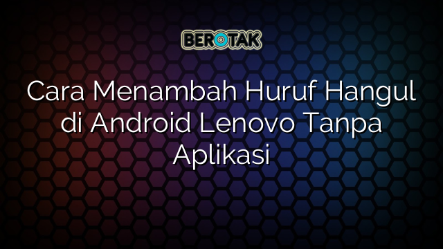 √ Cara Menambah Huruf Hangul Di Android Lenovo Tanpa Aplikasi