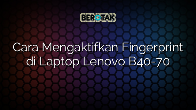 Cara Mengaktifkan Fingerprint di Laptop Lenovo B40-70