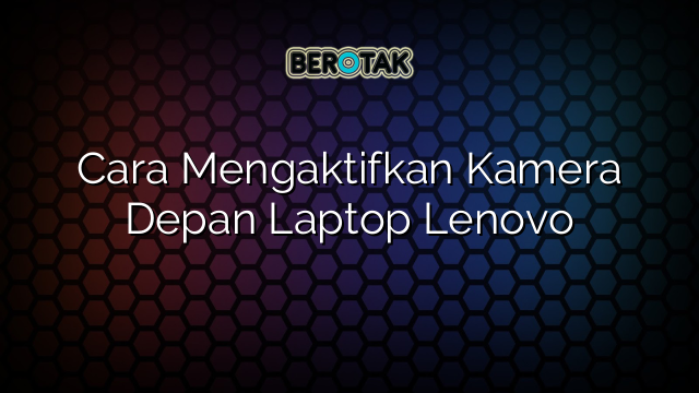 Cara Mengaktifkan Kamera Depan Laptop Lenovo