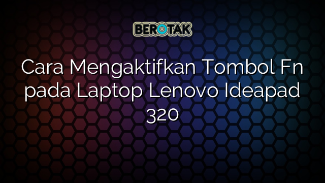 Cara Mengaktifkan Tombol Fn pada Laptop Lenovo Ideapad 320