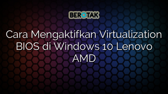 Cara Mengaktifkan Virtualization BIOS di Windows 10 Lenovo AMD