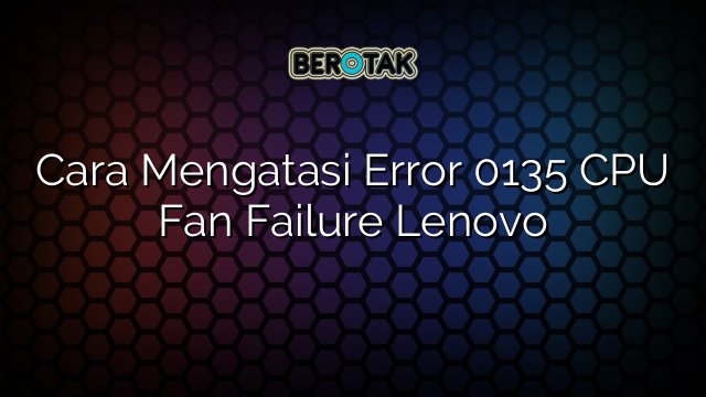 Cara Mengatasi Error 0135 CPU Fan Failure Lenovo