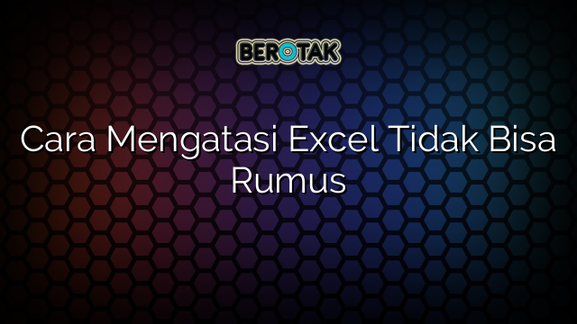 Cara Mengatasi Excel Tidak Bisa Rumus