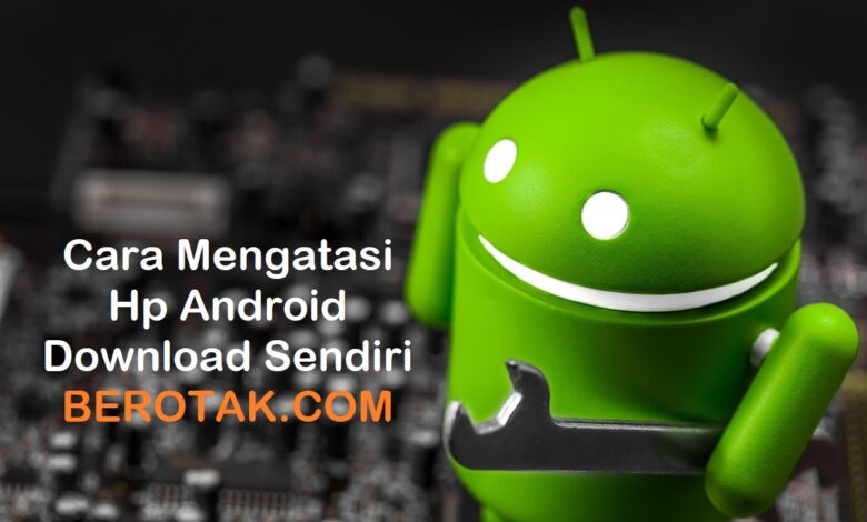 Cara Mengatasi Hp Android Yang Download Sendiri