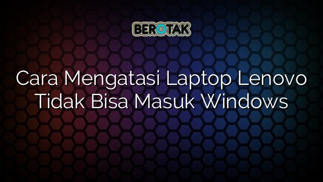 √ Cara Mengatasi Laptop Lenovo Tidak Bisa Masuk Windows