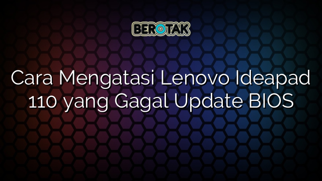 Cara Mengatasi Lenovo Ideapad 110 yang Gagal Update BIOS