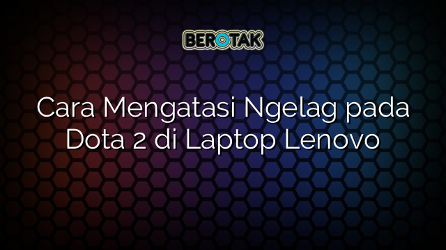 Cara Mengatasi Ngelag pada Dota 2 di Laptop Lenovo