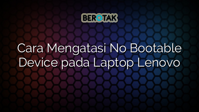 Cara Mengatasi No Bootable Device pada Laptop Lenovo