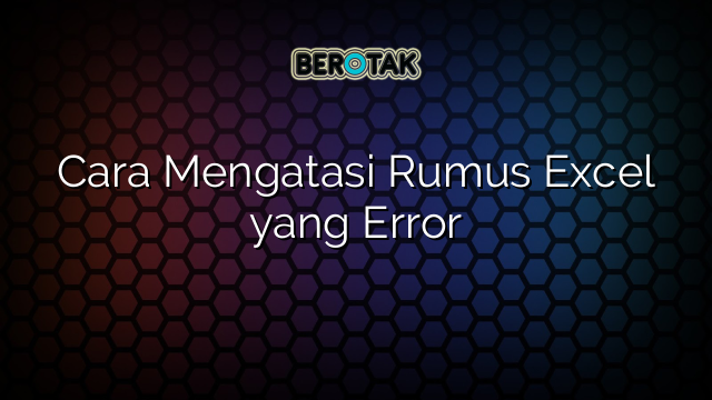 Cara Mengatasi Rumus Excel yang Error