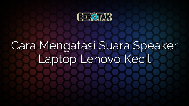 Cara Mengatasi Suara Speaker Laptop Lenovo Kecil