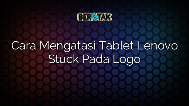 Cara Mengatasi Tablet Lenovo Stuck Pada Logo