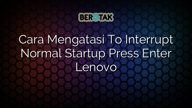 Cara Mengatasi To Interrupt Normal Startup Press Enter Lenovo