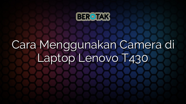 Cara Menggunakan Camera di Laptop Lenovo T430