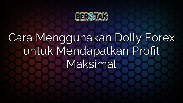 Cara Menggunakan Dolly Forex untuk Mendapatkan Profit Maksimal