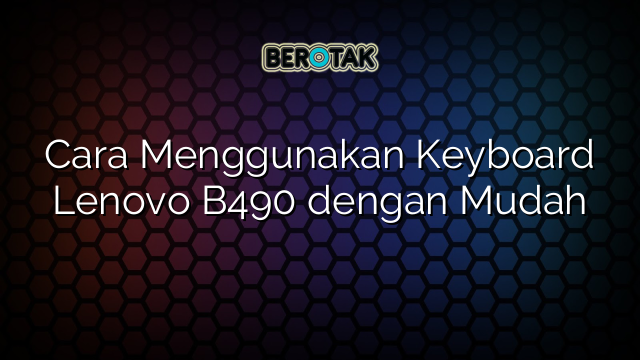 Cara Menggunakan Keyboard Lenovo B490 dengan Mudah