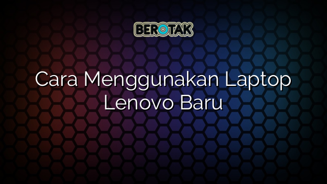 Cara Menggunakan Laptop Lenovo Baru