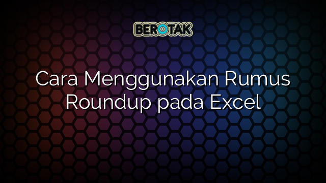 Cara Menggunakan Rumus Roundup pada Excel