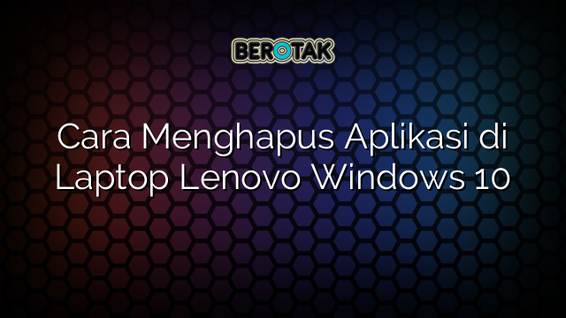 Cara Menghapus Aplikasi di Laptop Lenovo Windows 10