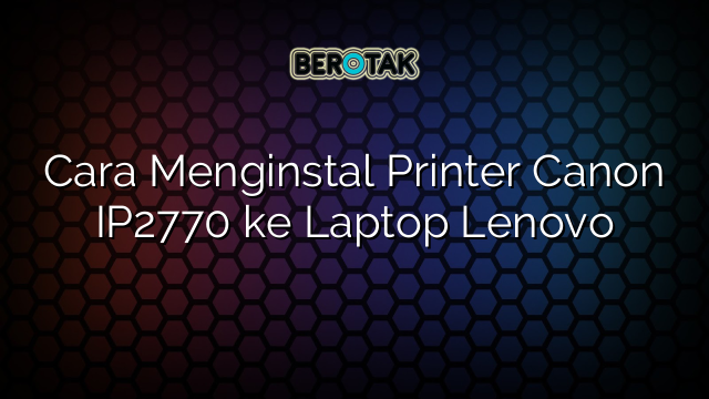 Cara Menginstal Printer Canon IP2770 ke Laptop Lenovo