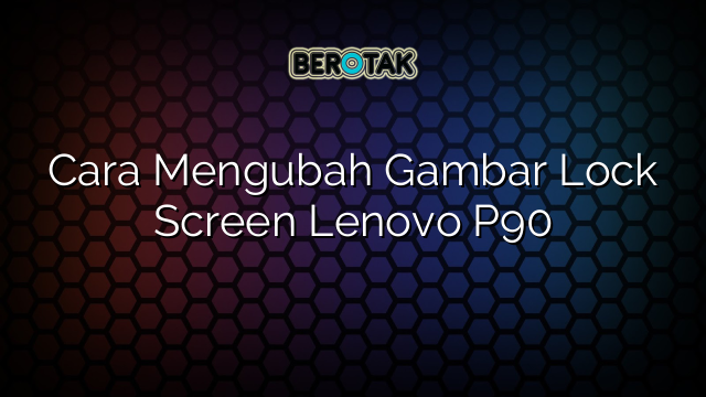 Cara Mengubah Gambar Lock Screen Lenovo P90