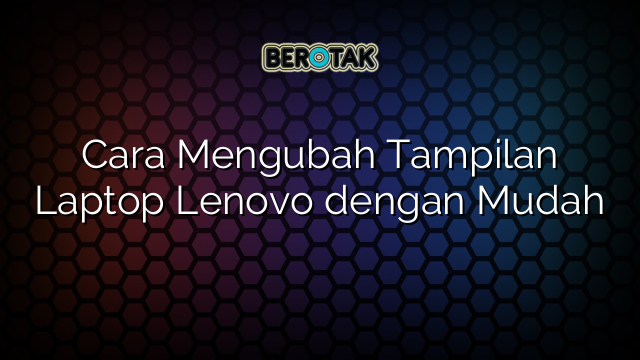 Cara Mengubah Tampilan Laptop Lenovo dengan Mudah