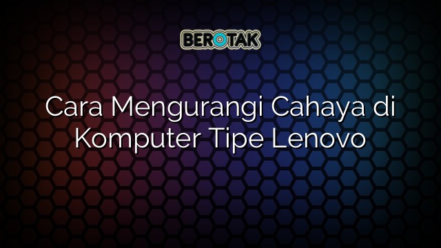 Cara Mengurangi Cahaya di Komputer Tipe Lenovo