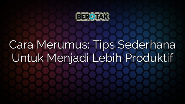 Cara Merumus: Tips Sederhana Untuk Menjadi Lebih Produktif