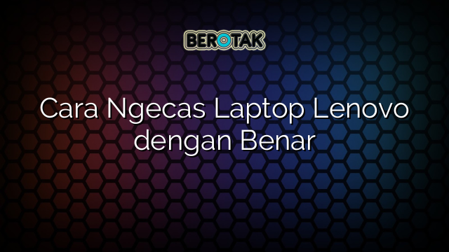 Cara Ngecas Laptop Lenovo dengan Benar