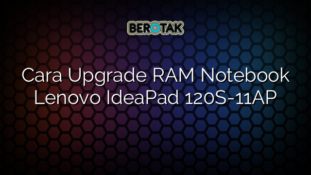 Cara Upgrade RAM Notebook Lenovo IdeaPad 120S-11AP