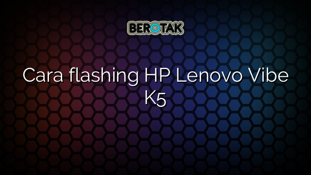 Cara flashing HP Lenovo Vibe K5