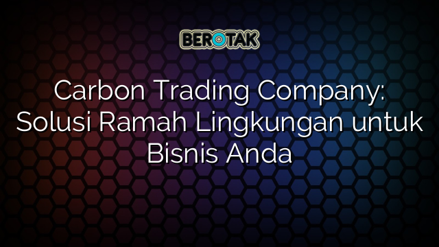 Carbon Trading Company: Solusi Ramah Lingkungan untuk Bisnis Anda