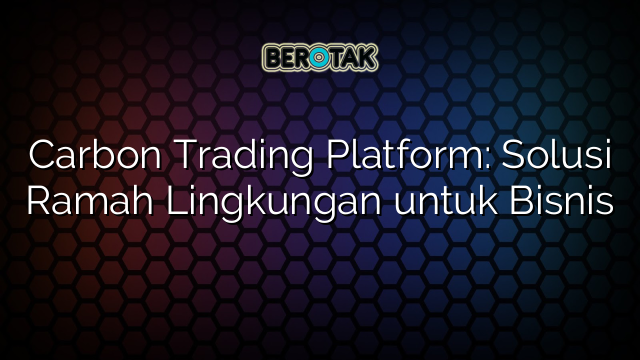 Carbon Trading Platform: Solusi Ramah Lingkungan untuk Bisnis