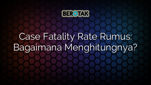 case-fatality-rate-rumus-bagaimana-menghitungnya