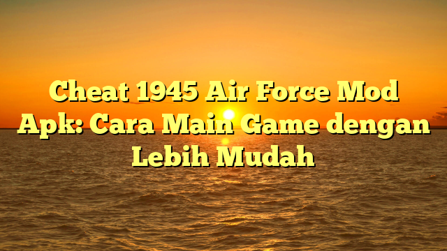 Cheat 1945 Air Force Mod Apk: Cara Main Game dengan Lebih Mudah